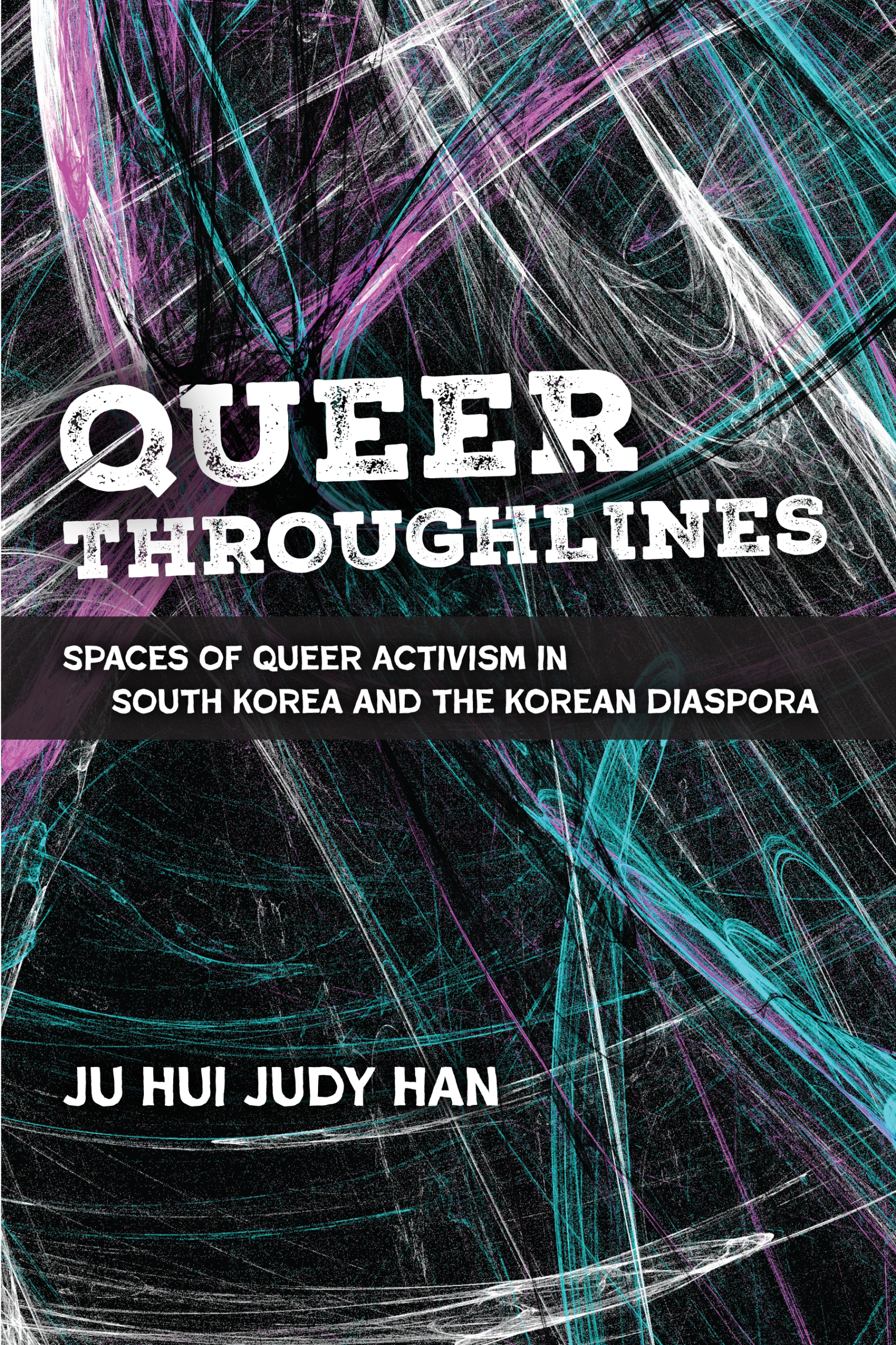 Book cover for Queer Throughlines: Spaces of Queer Activism in South Korea and the Korean Diaspora by Ju Hui Judy Han. A black background is crossed by dense, sweeping lines in white, teal, and magenta, evoking tangled paths or trajectories. The title 'Queer Throughlines' appears in large distressed white serif type, with the subtitle in a dark band beneath it and the author's name in bold white sans-serif type near the bottom.